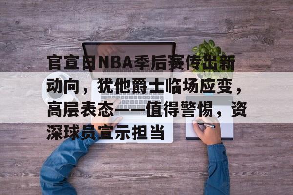 爱游戏官方网站-关于官宣日NBA季后赛传出新动向，犹他爵士临场应变，高层表态——值得警惕，资深球员宣示担当的信息